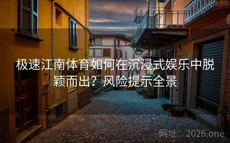 极速江南体育如何在沉浸式娱乐中脱颖而出？风险提示全景