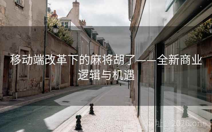 移动端改革下的麻将胡了——全新商业逻辑与机遇