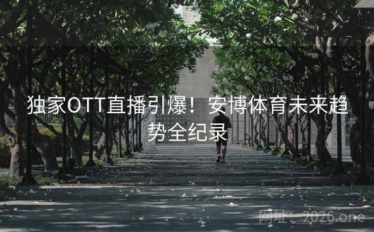 独家OTT直播引爆！安博体育未来趋势全纪录