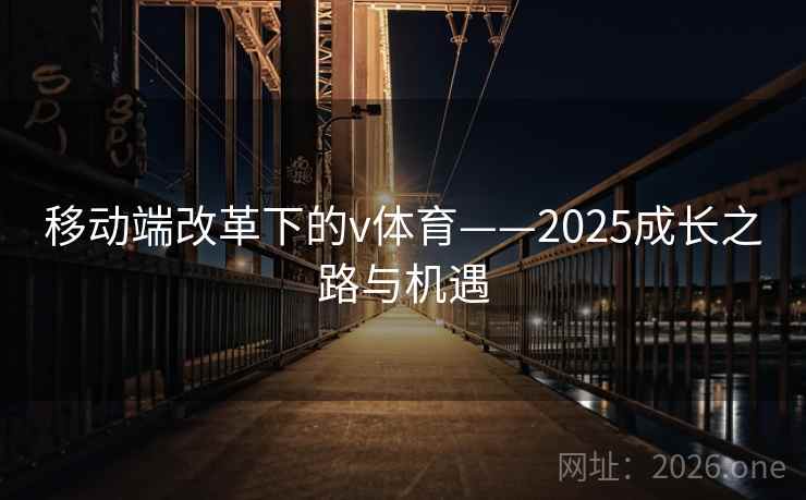 移动端改革下的v体育——2025成长之路与机遇