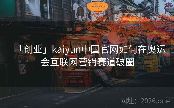 「创业」kaiyun中国官网如何在奥运会互联网营销赛道破圈