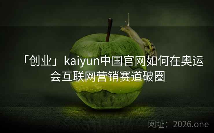 「创业」kaiyun中国官网如何在奥运会互联网营销赛道破圈