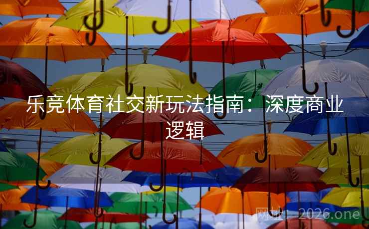 乐竞体育社交新玩法指南：深度商业逻辑