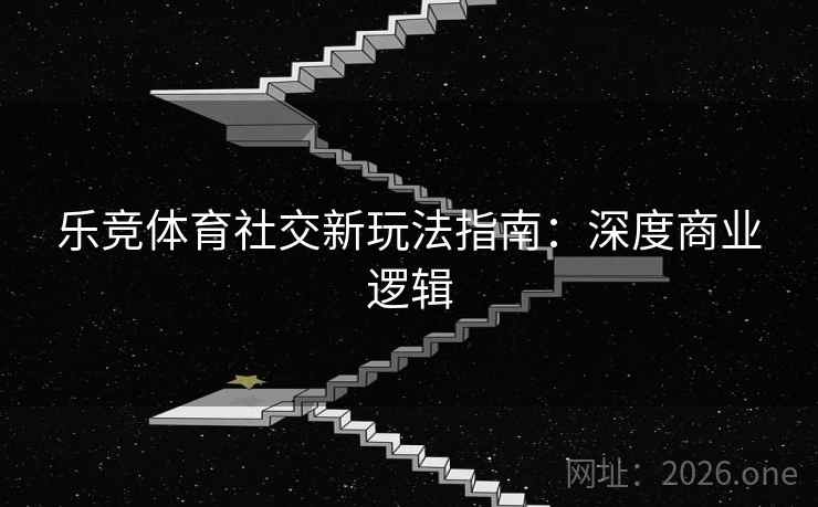 乐竞体育社交新玩法指南：深度商业逻辑