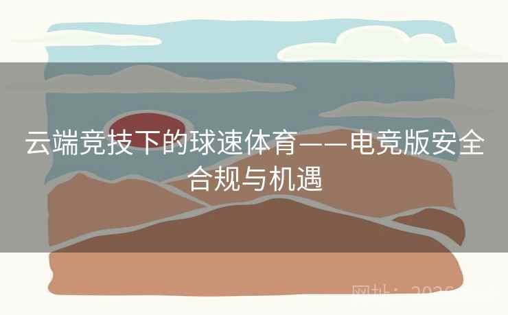 云端竞技下的球速体育——电竞版安全合规与机遇