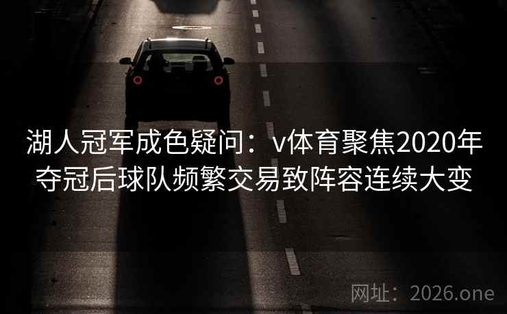 湖人冠军成色疑问：v体育聚焦2020年夺冠后球队频繁交易致阵容连续大变