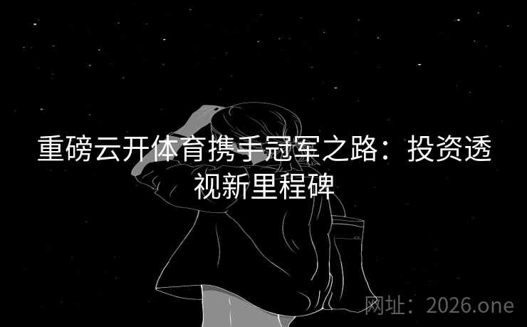 重磅云开体育携手冠军之路：投资透视新里程碑