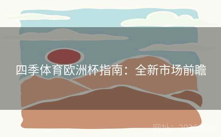 四季体育欧洲杯指南：全新市场前瞻