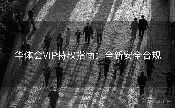 华体会VIP特权指南：全新安全合规