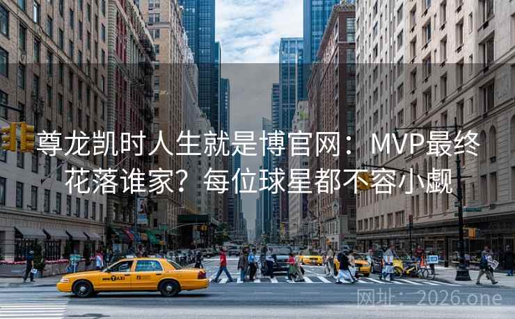 尊龙凯时人生就是博官网：MVP最终花落谁家？每位球星都不容小觑