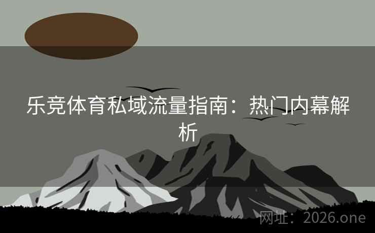 乐竞体育私域流量指南：热门内幕解析