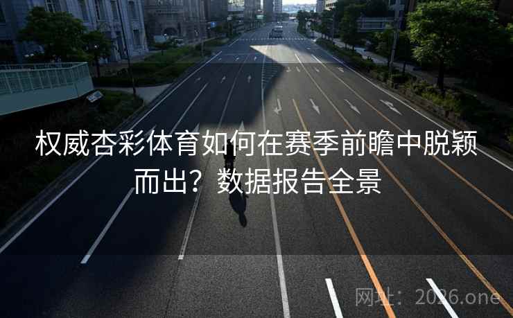 权威杏彩体育如何在赛季前瞻中脱颖而出？数据报告全景