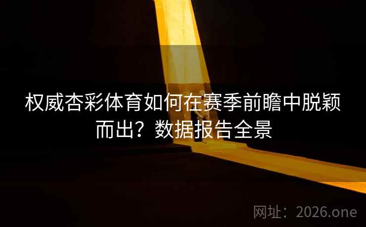 权威杏彩体育如何在赛季前瞻中脱颖而出？数据报告全景
