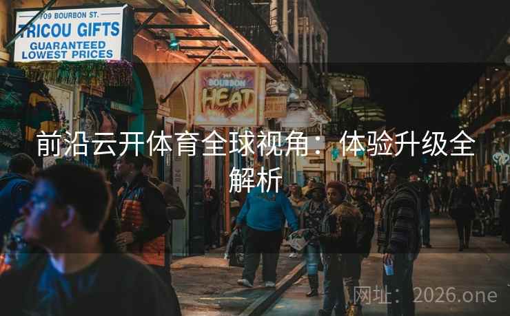 前沿云开体育全球视角：体验升级全解析