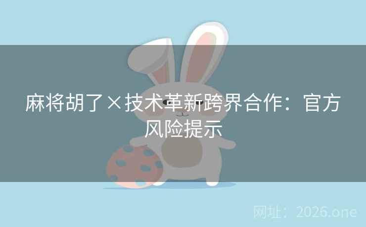 麻将胡了×技术革新跨界合作：官方风险提示