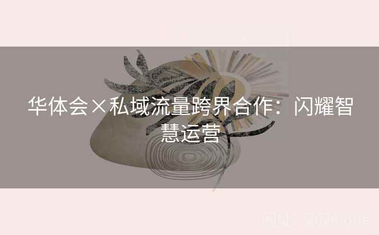 华体会×私域流量跨界合作：闪耀智慧运营