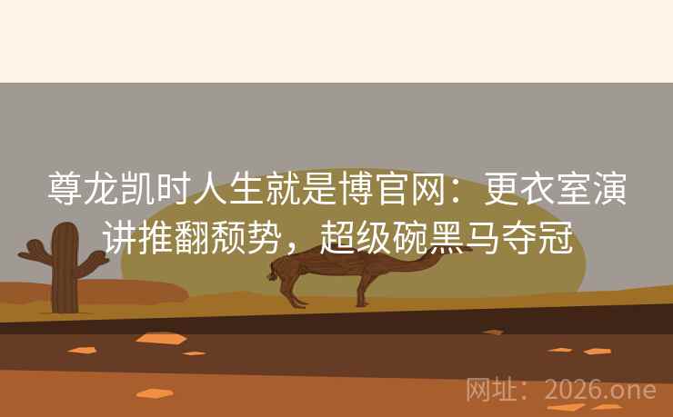 尊龙凯时人生就是博官网：更衣室演讲推翻颓势，超级碗黑马夺冠