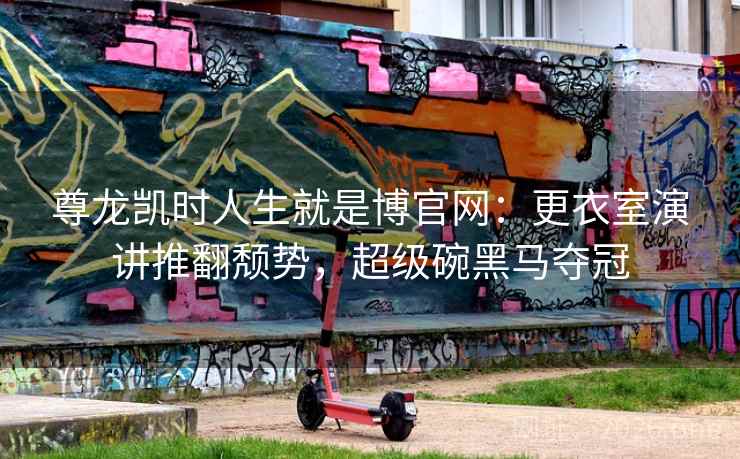 尊龙凯时人生就是博官网：更衣室演讲推翻颓势，超级碗黑马夺冠
