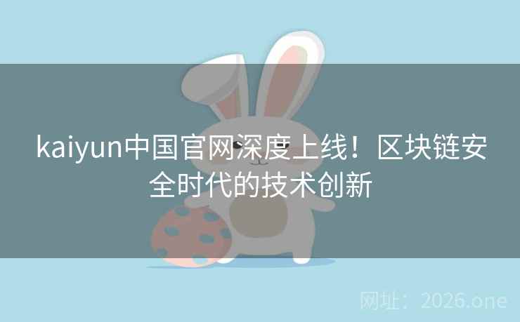 kaiyun中国官网深度上线!区块链安全时代的技术创新
