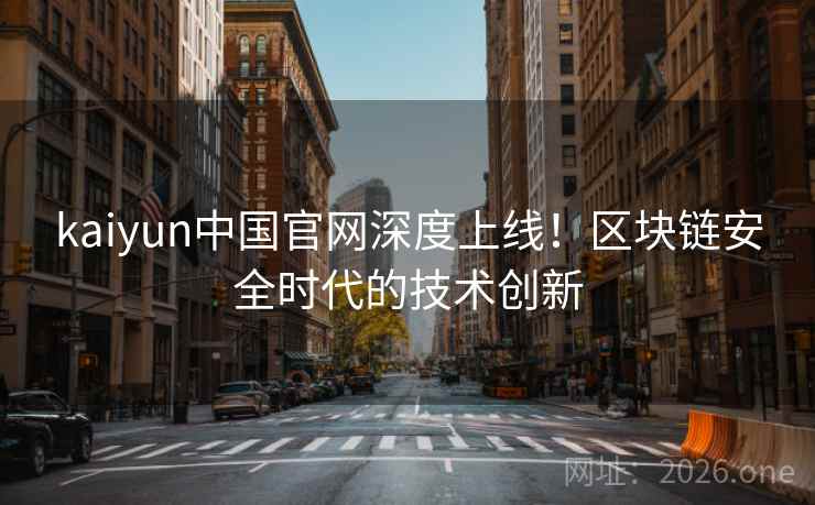 kaiyun中国官网深度上线！区块链安全时代的技术创新
