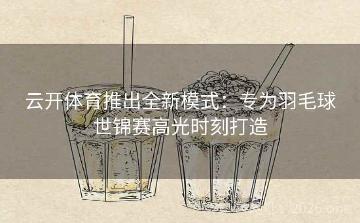 云开体育推出全新模式：专为羽毛球世锦赛高光时刻打造
