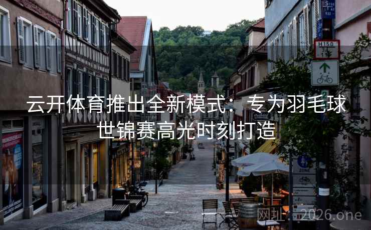 云开体育推出全新模式：专为羽毛球世锦赛高光时刻打造