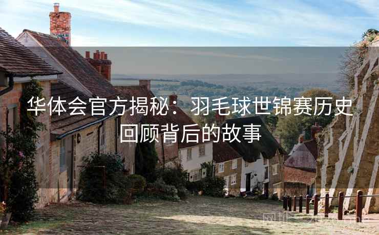 华体会官方揭秘：羽毛球世锦赛历史回顾背后的故事