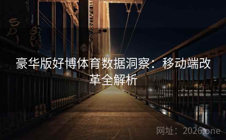 豪华版好博体育数据洞察：移动端改革全解析
