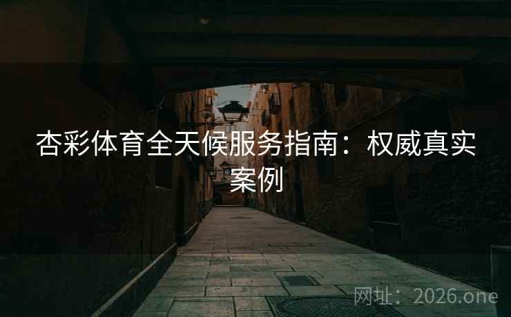 杏彩体育全天候服务指南：权威真实案例