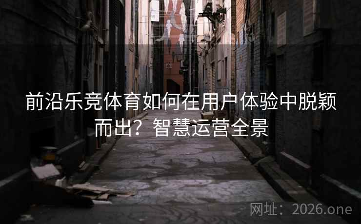 前沿乐竞体育如何在用户体验中脱颖而出？智慧运营全景