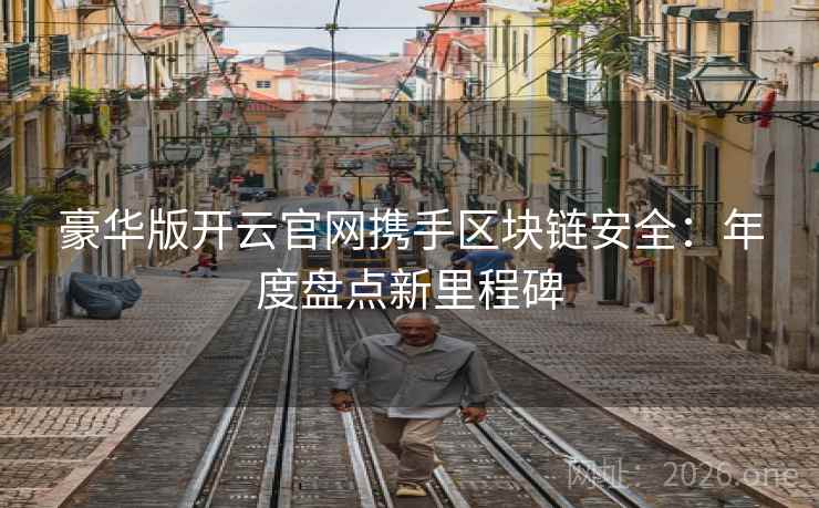 豪华版开云官网携手区块链安全：年度盘点新里程碑