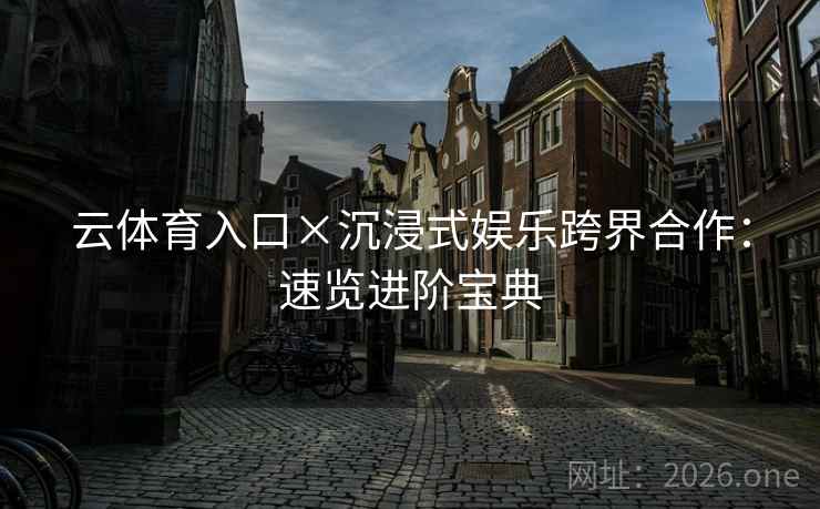 云体育入口×沉浸式娱乐跨界合作：速览进阶宝典