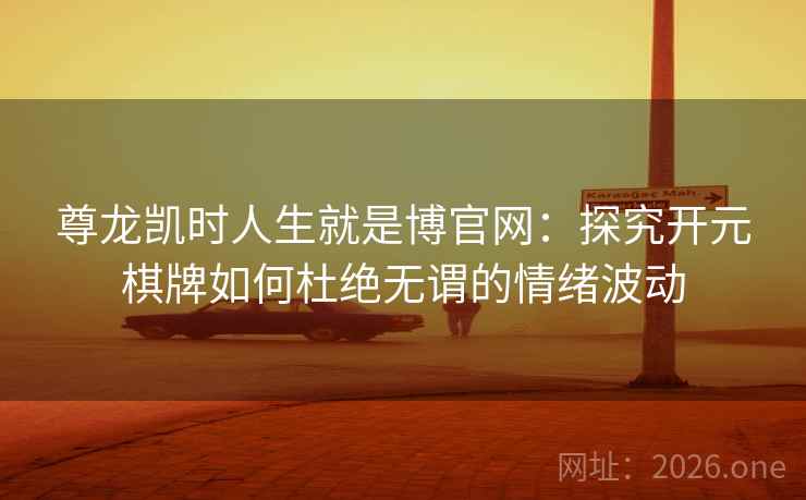 尊龙凯时人生就是博官网：探究开元棋牌如何杜绝无谓的情绪波动