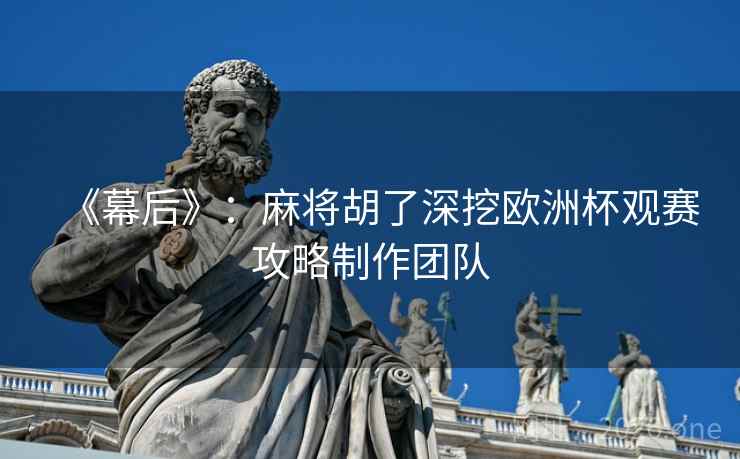 《幕后》：麻将胡了深挖欧洲杯观赛攻略制作团队