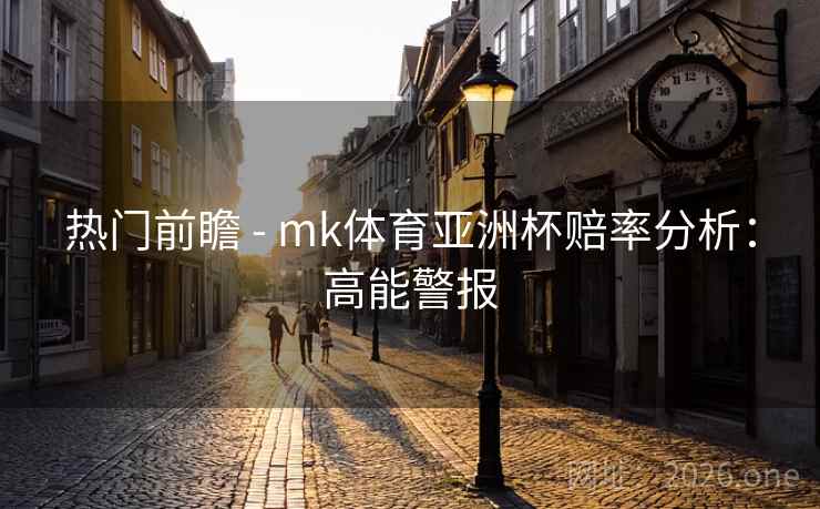 热门前瞻 - mk体育亚洲杯赔率分析：高能警报