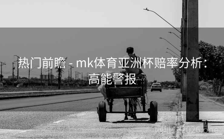 热门前瞻 - mk体育亚洲杯赔率分析：高能警报