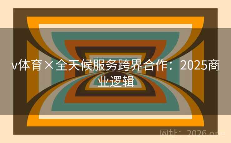 v体育×全天候服务跨界合作：2025商业逻辑