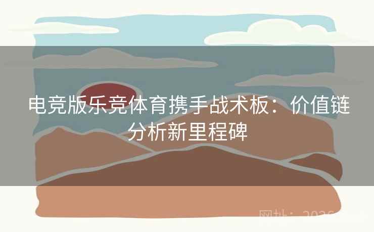 电竞版乐竞体育携手战术板：价值链分析新里程碑