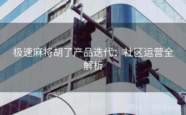 极速麻将胡了产品迭代:社区运营全解析 极速麻将胡了产品迭代:社区运营全解析