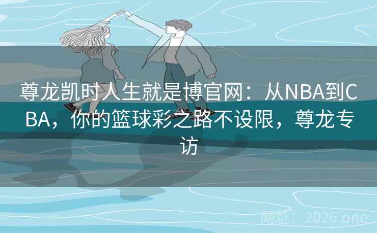 尊龙凯时人生就是博官网:从NBA到CBA,你的篮球彩之路不设限,尊龙专访 尊龙凯时人生就是博官网:从NBA到CBA,你的篮球彩之路不设限,尊龙专访