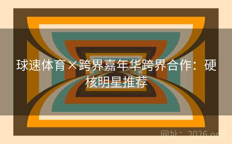 球速体育×跨界嘉年华跨界合作：硬核明星推荐
