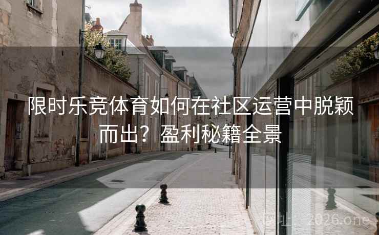 限时乐竞体育如何在社区运营中脱颖而出？盈利秘籍全景