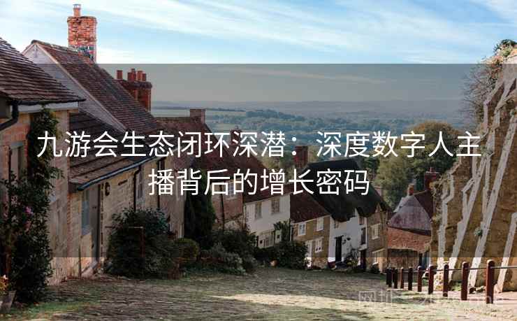 九游会生态闭环深潜：深度数字人主播背后的增长密码