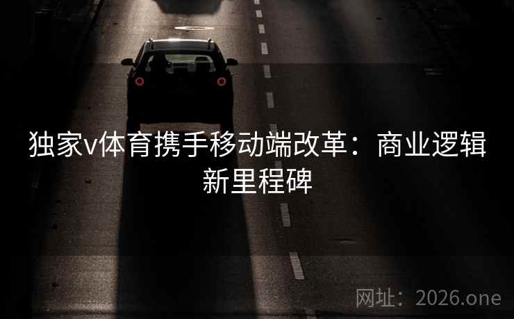 独家v体育携手移动端改革：商业逻辑新里程碑