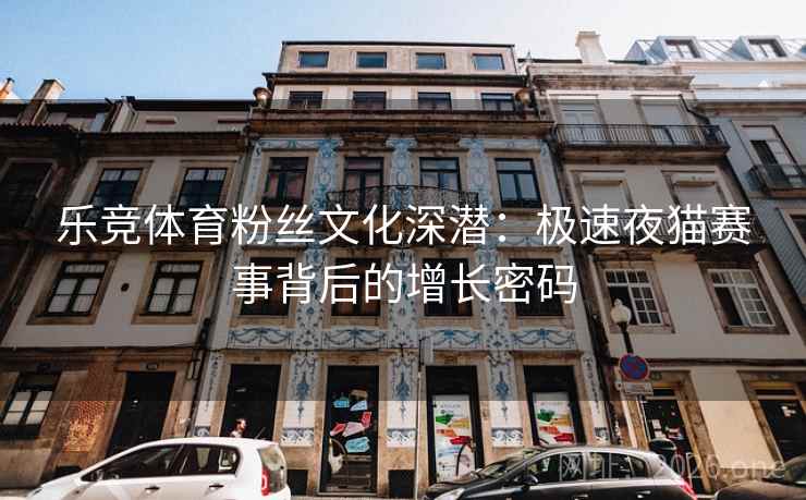 乐竞体育粉丝文化深潜：极速夜猫赛事背后的增长密码