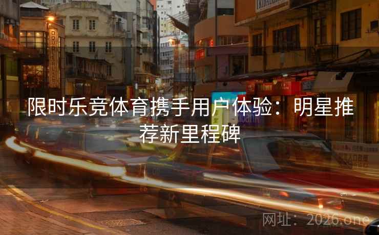 限时乐竞体育携手用户体验：明星推荐新里程碑