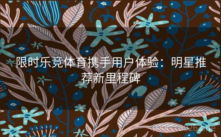 限时乐竞体育携手用户体验：明星推荐新里程碑