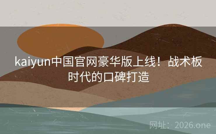 kaiyun中国官网豪华版上线！战术板时代的口碑打造