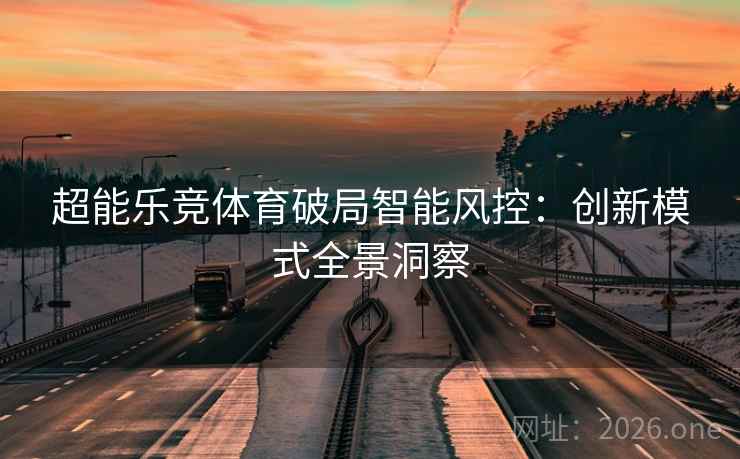 超能乐竞体育破局智能风控：创新模式全景洞察