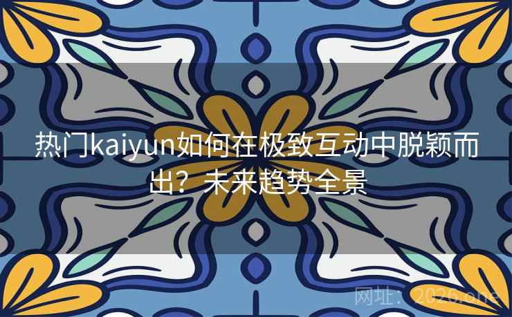 热门kaiyun如何在极致互动中脱颖而出?未来趋势全景